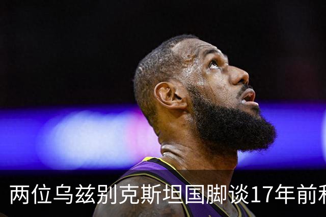 两位乌兹别克斯坦国脚谈17年前和C罗合影：出人意料，非常难忘