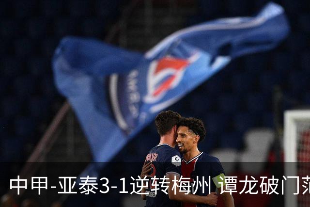 中甲-亚泰3-1逆转梅州 谭龙破门范厚泰造余炜廉乌龙 梅州仍旧垫底