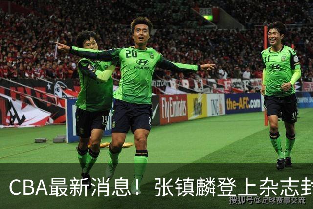 CBA最新消息！张镇麟登上杂志封面，山东欲内外线补强，广厦续约两大锋线
